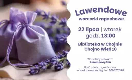 Razem z Biblioteką w Chojnie zapraszamy na warsztaty    Lawendowe woreczki zapachowe  16 lipca | środa | godz. 13:00  Biblioteka w Chojnie | Chojno Wieś 10    Warsztaty prowadzi: Lawendowy Sen  Liczba miejsc ograniczona. Obowiązkowe zapisy: 507 209 348